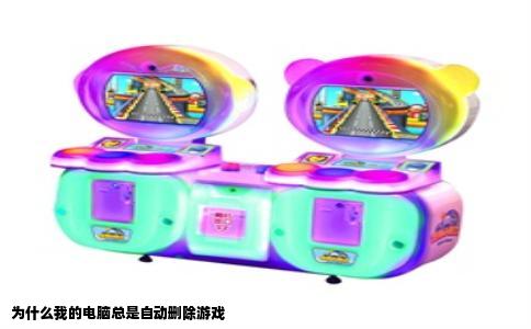 为什么我的电脑总是自动删除游戏