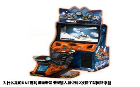 为什么我的DNF游戏里面老是出现输入验证码2次错了就网络中断