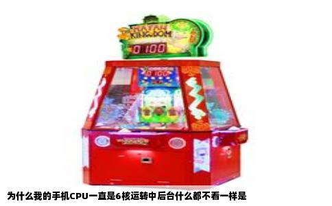 为什么我的手机CPU一直是6核运转中后台什么都不看一样是