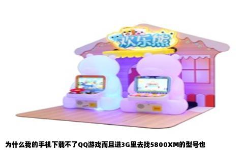 为什么我的手机下载不了QQ游戏而且进3G里去找5800XM的型号也
