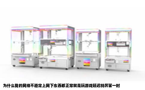 为什么我的网络不稳定上网下东西都正常就是玩游戏延迟特厉害一时