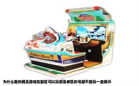 为什么我的网页游戏在新区可以玩但是老区的号却不能玩一直提示