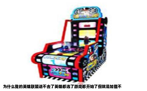 为什么我的英雄联盟进不去了英雄都选了游戏都开始了但就是加载不