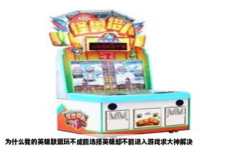 为什么我的英雄联盟玩不成能选择英雄却不能进入游戏求大神解决