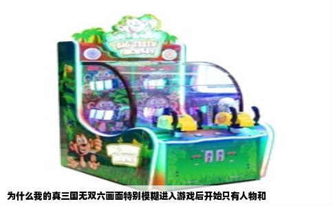 为什么我的真三国无双六画面特别模糊进入游戏后开始只有人物和