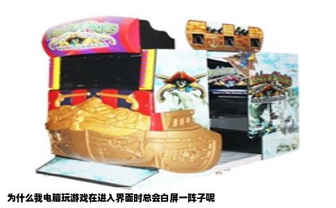 为什么我电脑玩游戏在进入界面时总会白屏一阵子呢