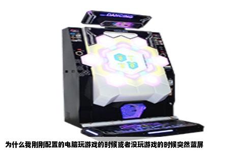 为什么我刚刚配置的电脑玩游戏的时候或者没玩游戏的时候突然蓝屏