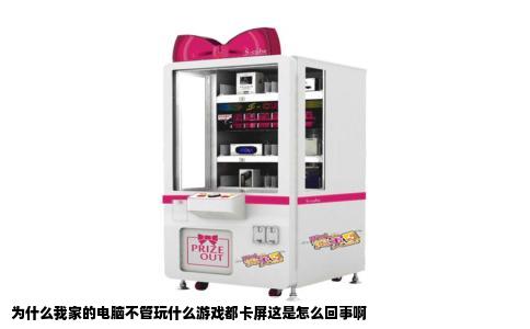 为什么我家的电脑不管玩什么游戏都卡屏这是怎么回事啊