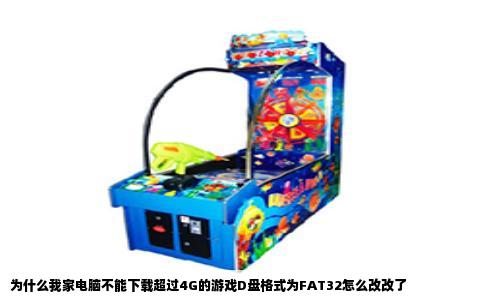 为什么我家电脑不能下载超过4G的游戏D盘格式为FAT32怎么改改了