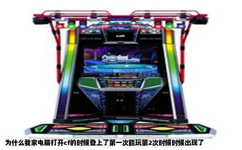 为什么我家电脑打开cf的时候登上了第一次能玩第2次时候时候出现了