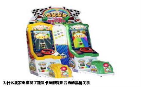为什么我家电脑换了新显卡玩游戏都会自动黑屏关机