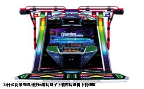 为什么我家电脑用快玩游戏盒子下载游戏没有下载速度