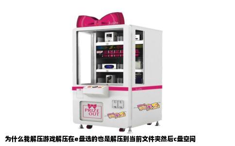 为什么我解压游戏解压在e盘选的也是解压到当前文件夹然后c盘空间