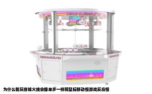 为什么我玩穿越火线会像单步一样啊鼠标移动慢游戏反应慢