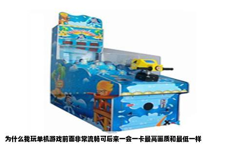 为什么我玩单机游戏前面非常流畅可后来一会一卡最高画质和最低一样