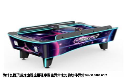 为什么我玩游戏出现应用程序发生异常未知的软件异常0xc0000417