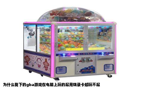 为什么我下的gba游戏在电脑上玩的起用烧录卡却玩不起