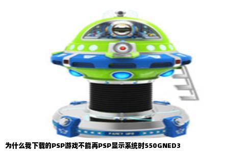 为什么我下载的PSP游戏不能再PSP显示系统时550GNED3