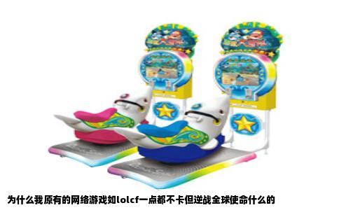 为什么我原有的网络游戏如lolcf一点都不卡但逆战全球使命什么的