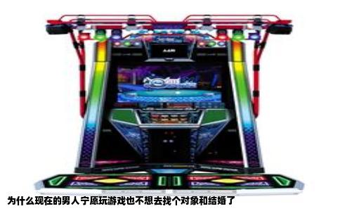 为什么现在的男人宁愿玩游戏也不想去找个对象和结婚了