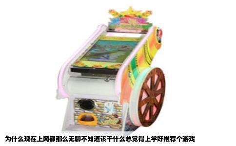 为什么现在上网都那么无聊不知道该干什么总觉得上学好推荐个游戏