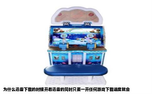 为什么迅雷下载的时候开着迅雷的同时只要一开任何游戏下载速度就会
