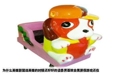 为什么英雄联盟选英雄的时候还好好的读条界面就会黑屏但游戏还在