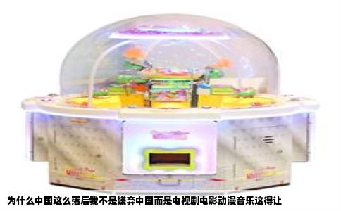 为什么中国这么落后我不是嫌弃中国而是电视剧电影动漫音乐这得让