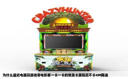 为什么最近电脑玩游戏看电影都一卡一卡的就是卡屏延迟不卡4M网速