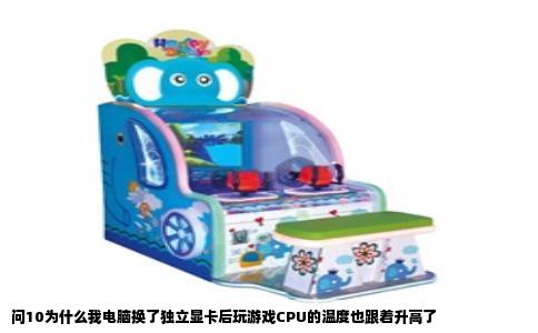 问10为什么我电脑换了独立显卡后玩游戏CPU的温度也跟着升高了