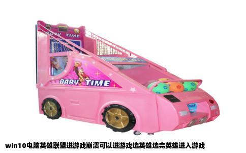 win10电脑英雄联盟进游戏崩溃可以进游戏选英雄选完英雄进入游戏