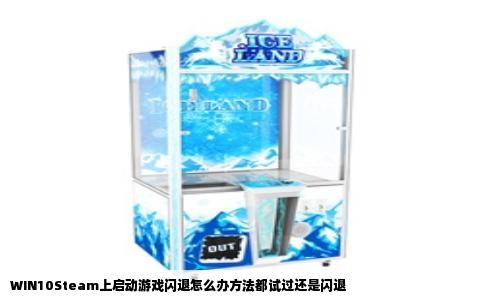 WIN10Steam上启动游戏闪退怎么办方法都试过还是闪退