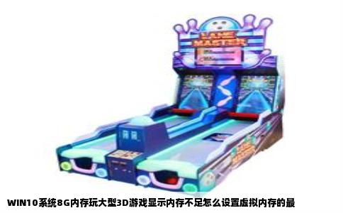 WIN10系统8G内存玩大型3D游戏显示内存不足怎么设置虚拟内存的最