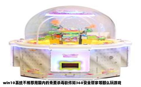win10系统不推荐用国内的免费杀毒软件如360安全管家等那么玩游戏