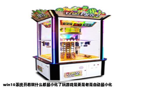 win10系统开着就什么都最小化了玩游戏是更是老是自动最小化