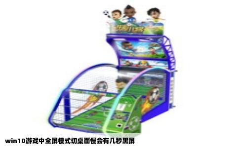 win10游戏中全屏模式切桌面慢会有几秒黑屏