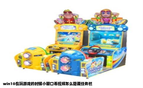 win10在玩游戏的时候小窗口看视频怎么隐藏任务栏