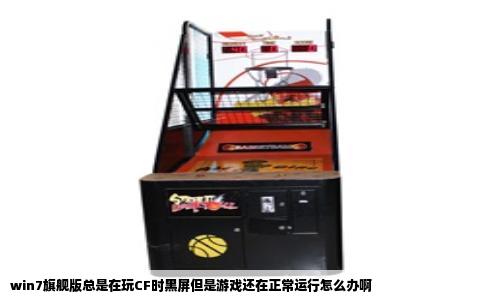 win7旗舰版总是在玩CF时黑屏但是游戏还在正常运行怎么办啊