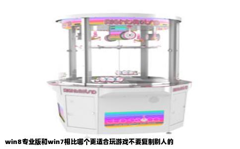 win8专业版和win7相比哪个更适合玩游戏不要复制别人的