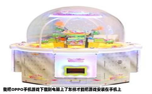 我把OPPO手机游戏下载到电脑上了怎样才能把游戏安装在手机上