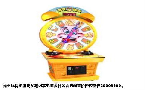 我不玩网络游戏买笔记本电脑要什么要的配置价格控制在20003500。