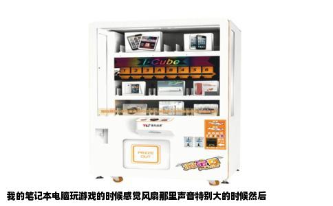 我的笔记本电脑玩游戏的时候感觉风扇那里声音特别大的时候然后