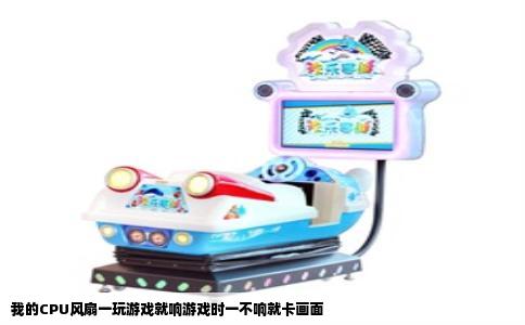 我的CPU风扇一玩游戏就响游戏时一不响就卡画面