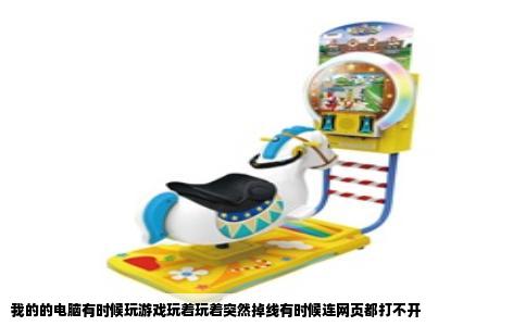 我的的电脑有时候玩游戏玩着玩着突然掉线有时候连网页都打不开
