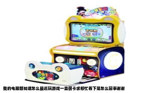 我的电脑部知道怎么最近玩游戏一直很卡求帮忙看下是怎么回事谢谢