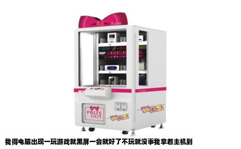 我得电脑出现一玩游戏就黑屏一会就好了不玩就没事我拿着主机到