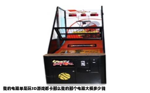 我的电脑单是玩3D游戏都卡那么我的那个电脑大概多少钱