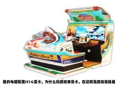 我的电脑配置i51G显卡。为什么玩游戏老是卡。在这就是游戏是键盘