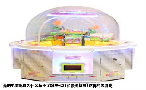我的电脑配置为什么玩不了想生化23和最终幻想7这样的老游戏