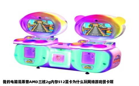 我的电脑是惠普AMD三核2g内存512显卡为什么玩网络游戏很卡啊